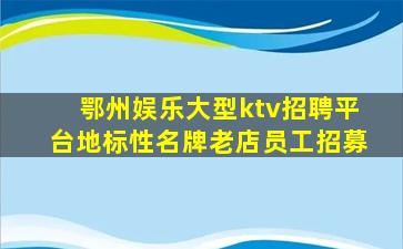 鄂州娱乐大型ktv招聘平台地标性名牌老店员工招募